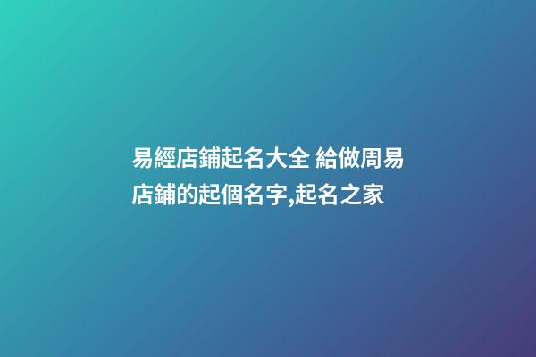 易經店鋪起名大全 給做周易店鋪的起個名字,起名之家-第1張-店鋪起名-玄機派